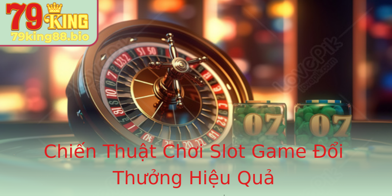 Chiến Thuật Chơi Slot Game Đổi Thưởng Hiệu Quả