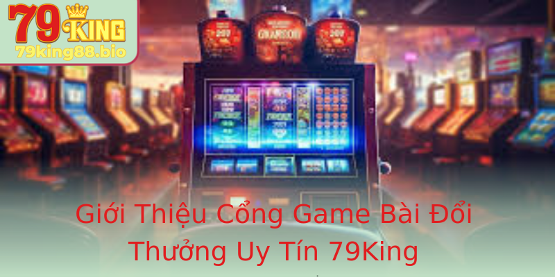 Giới Thiệu Cổng Game Bài Đổi Thưởng Uy Tín 79King