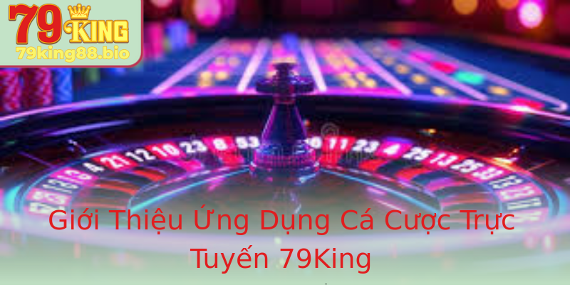 Giới Thiệu Ứng Dụng Cá Cược Trực Tuyến 79King