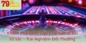 Kham Pha Inh Cao Cua Game Bai Tu Sac Trai Nghiem Oi Thuong Ac Sac Tai 79King