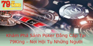 Kham Pha Sanh Poker Ang Cap Tai 79King Noi Hoi Tu Nhung Nguoi Choi Thu Inh Nhat