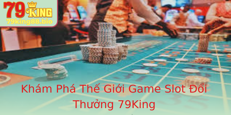 Khám Phá Thế Giới Game Slot Đổi Thưởng 79King