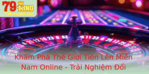 Kham Pha The Gioi Tien Len Mien Nam Online Trai Nghiem Oi Thuong Tai 79King