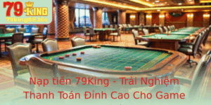 Nap Tien 79King Trai Nghiem Thanh Toan Inh Cao Cho Game Thu 1