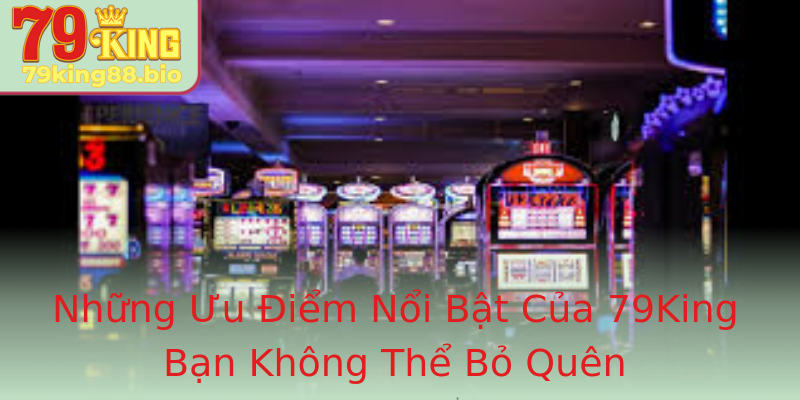 Những Ưu Điểm Nổi Bật Của 79King Bạn Không Thể Bỏ Quên